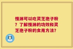 慢淋可以吃灵芝孢子粉？了解慢淋的功效和灵芝孢子粉的食用方法？