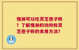 慢淋可以吃灵芝孢子粉？了解慢淋的功效和灵芝孢子粉的食用方法？