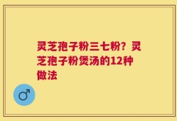 灵芝孢子粉三七粉？灵芝孢子粉煲汤的12种做法