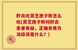 肝炎吃灵芝孢子粉怎么吃(灵芝孢子粉对肝炎患者有益，正确食用方法应该是什么？)
