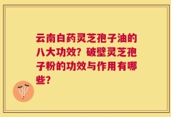 云南白药灵芝孢子油的八大功效？破壁灵芝孢子粉的功效与作用有哪些？