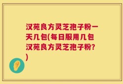 汉苑良方灵芝孢子粉一天几包(每日服用几包汉苑良方灵芝孢子粉？)