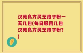 汉苑良方灵芝孢子粉一天几包(每日服用几包汉苑良方灵芝孢子粉？)
