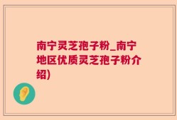 南宁灵芝孢子粉_南宁地区优质灵芝孢子粉介绍)