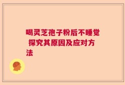 喝灵芝孢子粉后不睡觉 探究其原因及应对方法