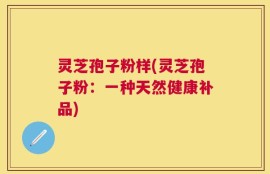 灵芝孢子粉样(灵芝孢子粉：一种天然健康补品)