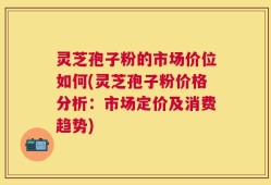 灵芝孢子粉的市场价位如何(灵芝孢子粉价格分析：市场定价及消费趋势)