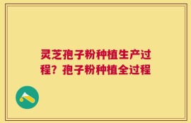灵芝孢子粉种植生产过程？孢子粉种植全过程