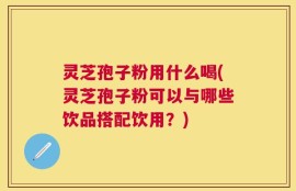 灵芝孢子粉用什么喝(灵芝孢子粉可以与哪些饮品搭配饮用？)