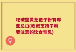 吃破壁灵芝孢子粉有哪些忌口(吃灵芝孢子粉要注意的饮食禁忌)