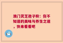 澳门灵芝孢子粉：你不知道的美味与养生之道，快来看看吧