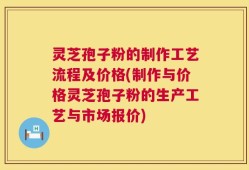 灵芝孢子粉的制作工艺流程及价格(制作与价格灵芝孢子粉的生产工艺与市场报价)