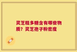 灵芝粗多糖含有哪些物质？灵芝孢子粉密度