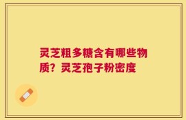 灵芝粗多糖含有哪些物质？灵芝孢子粉密度