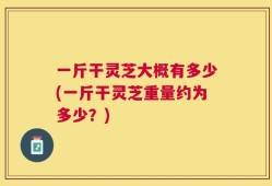 一斤干灵芝大概有多少(一斤干灵芝重量约为多少？)
