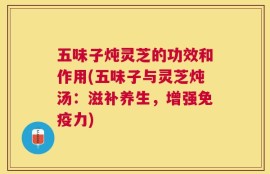 五味子炖灵芝的功效和作用(五味子与灵芝炖汤：滋补养生，增强免疫力)