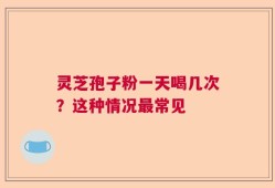 灵芝孢子粉一天喝几次？这种情况最常见