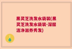 黑灵芝洗发水袋装(黑灵芝洗发水袋装-深层洁净滋养秀发)