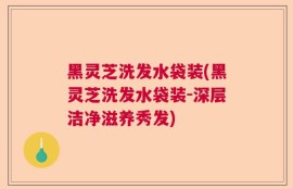 黑灵芝洗发水袋装(黑灵芝洗发水袋装-深层洁净滋养秀发)