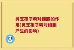 灵芝孢子粉对细胞的作用(灵芝孢子粉对细胞产生的影响)