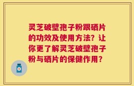 灵芝破壁孢子粉跟硒片的功效及使用方法？让你更了解灵芝破壁孢子粉与硒片的保健作用？