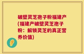 破壁灵芝孢子粉福建产(福建产破壁灵芝孢子粉：解锁灵芝的真正营养价值)