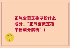 正气宝灵芝孢子粉什么成分_“正气宝灵芝孢子粉成分解析”)