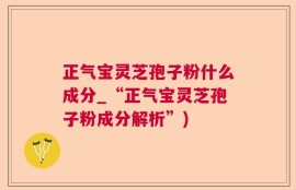 正气宝灵芝孢子粉什么成分_“正气宝灵芝孢子粉成分解析”)