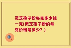 灵芝孢子粉每克多少钱一克(灵芝孢子粉的每克价格是多少？)