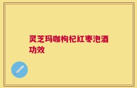 灵芝玛咖枸杞红枣泡酒功效