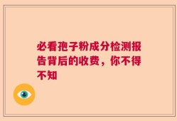 必看孢子粉成分检测报告背后的收费，你不得不知