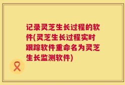 记录灵芝生长过程的软件(灵芝生长过程实时跟踪软件重命名为灵芝生长监测软件)