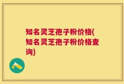 知名灵芝孢子粉价格(知名灵芝孢子粉价格查询)