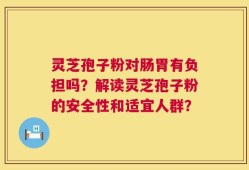 灵芝孢子粉对肠胃有负担吗？解读灵芝孢子粉的安全性和适宜人群？