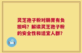 灵芝孢子粉对肠胃有负担吗？解读灵芝孢子粉的安全性和适宜人群？