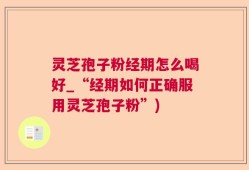 灵芝孢子粉经期怎么喝好_“经期如何正确服用灵芝孢子粉”)