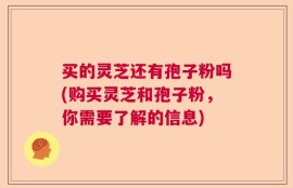 买的灵芝还有孢子粉吗(购买灵芝和孢子粉，你需要了解的信息)