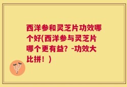西洋参和灵芝片功效哪个好(西洋参与灵芝片哪个更有益？-功效大比拼！)