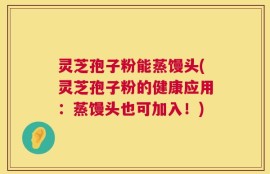 灵芝孢子粉能蒸馒头(灵芝孢子粉的健康应用：蒸馒头也可加入！)