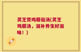 灵芝煲鸡蘑菇汤(灵芝鸡蘑汤，滋补养生好滋味！)