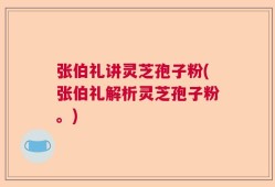 张伯礼讲灵芝孢子粉(张伯礼解析灵芝孢子粉。)