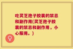 吃灵芝孢子胶囊的禁忌和副作用(灵芝孢子胶囊的禁忌和副作用，小心服用。)