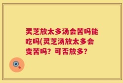 灵芝放太多汤会苦吗能吃吗(灵芝汤放太多会变苦吗？可否放多？