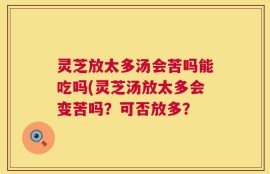 灵芝放太多汤会苦吗能吃吗(灵芝汤放太多会变苦吗？可否放多？