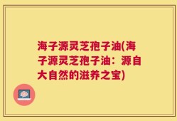 海子源灵芝孢子油(海子源灵芝孢子油：源自大自然的滋养之宝)