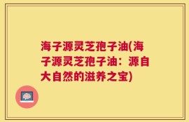 海子源灵芝孢子油(海子源灵芝孢子油：源自大自然的滋养之宝)