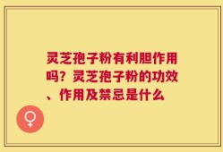 灵芝孢子粉有利胆作用吗？灵芝孢子粉的功效、作用及禁忌是什么