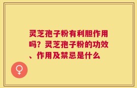 灵芝孢子粉有利胆作用吗？灵芝孢子粉的功效、作用及禁忌是什么