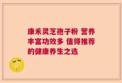 康禾灵芝孢子粉 营养丰富功效多 值得推荐的健康养生之选