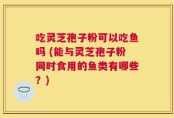 吃灵芝孢子粉可以吃鱼吗 (能与灵芝孢子粉同时食用的鱼类有哪些？)